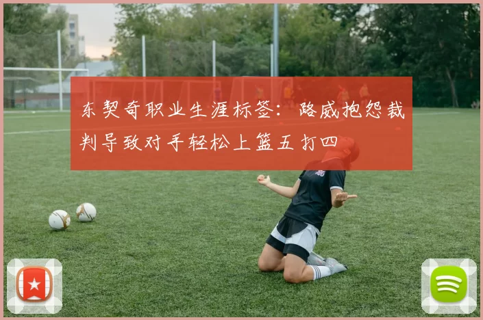东契奇职业生涯标签:路威抱怨裁判导致对手轻松上篮五打四