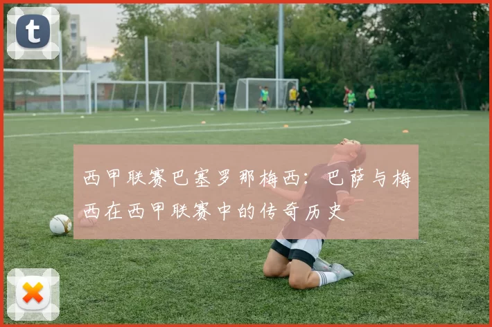 西甲联赛巴塞罗那梅西：巴萨与梅西在西甲联赛中的传奇历史