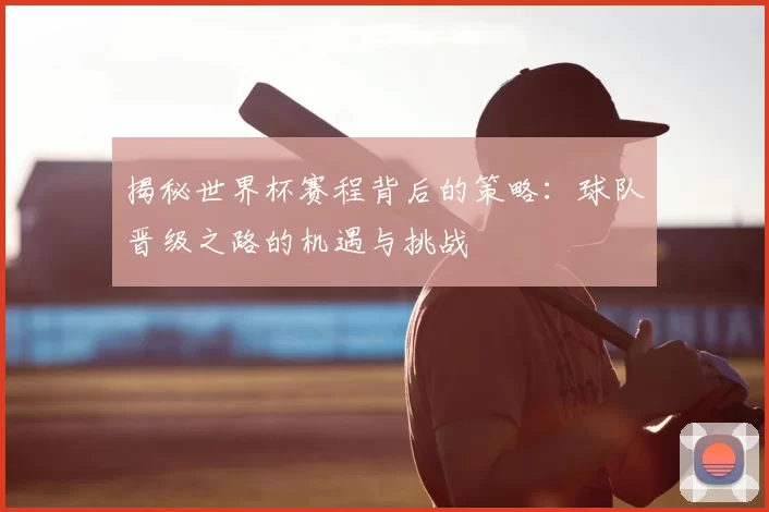 揭秘世界杯赛程背后的策略:球队晋级之路的机遇与挑战