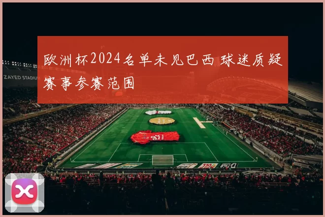 欧洲杯2024名单未见巴西 球迷质疑赛事参赛范围