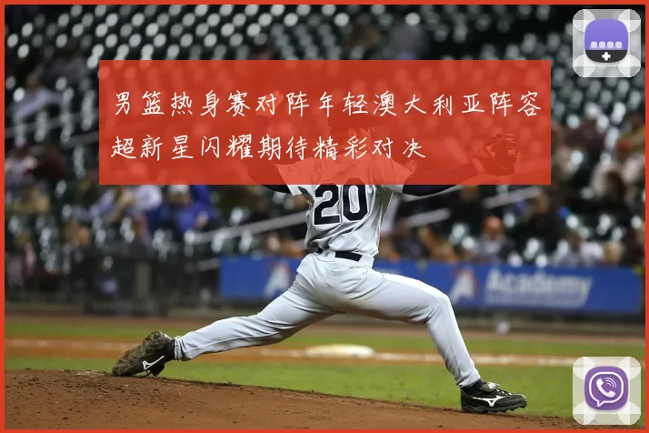 男篮热身赛对阵年轻澳大利亚阵容超新星闪耀期待精彩对决