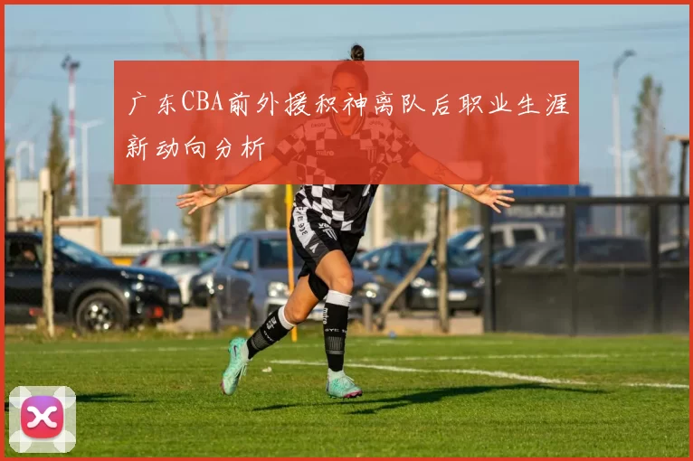 广东CBA前外援积神离队后职业生涯新动向分析