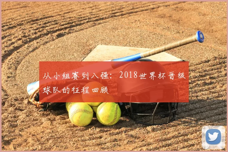从小组赛到八强：2018世界杯晋级球队的征程回顾