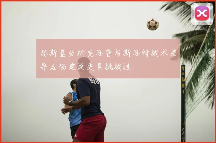 赫斯基分析克洛普与斯洛特战术差异后场建设更具挑战性