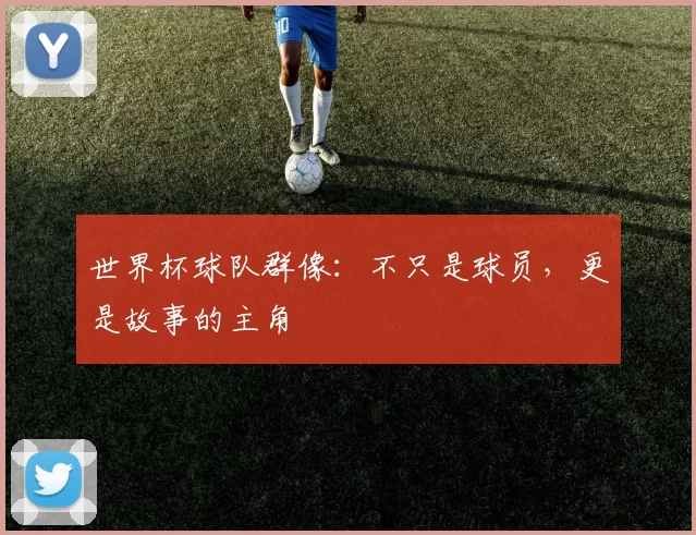 世界杯球队群像：不只是球员，更是故事的主角