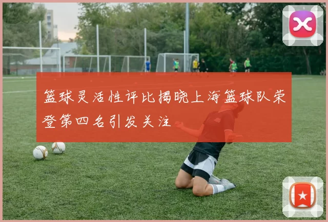 篮球灵活性评比揭晓上海篮球队荣登第四名引发关注