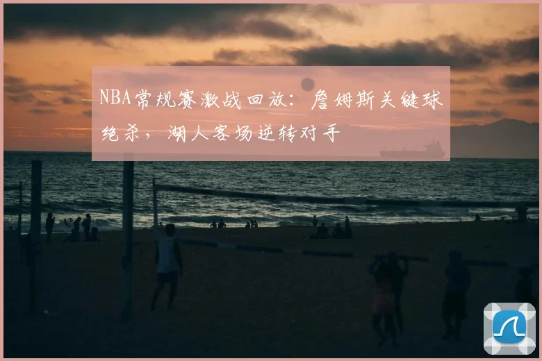 NBA常规赛激战回放:詹姆斯关键球绝杀,湖人客场逆转对手