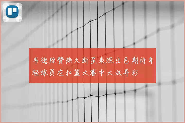 韦德称赞热火新星表现出色期待年轻球员在扣篮大赛中大放异彩