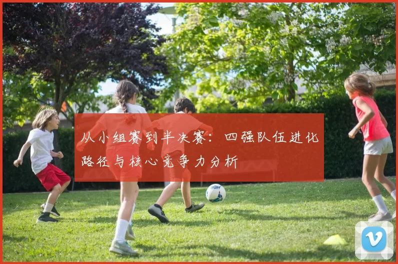 从小组赛到半决赛：四强队伍进化路径与核心竞争力分析