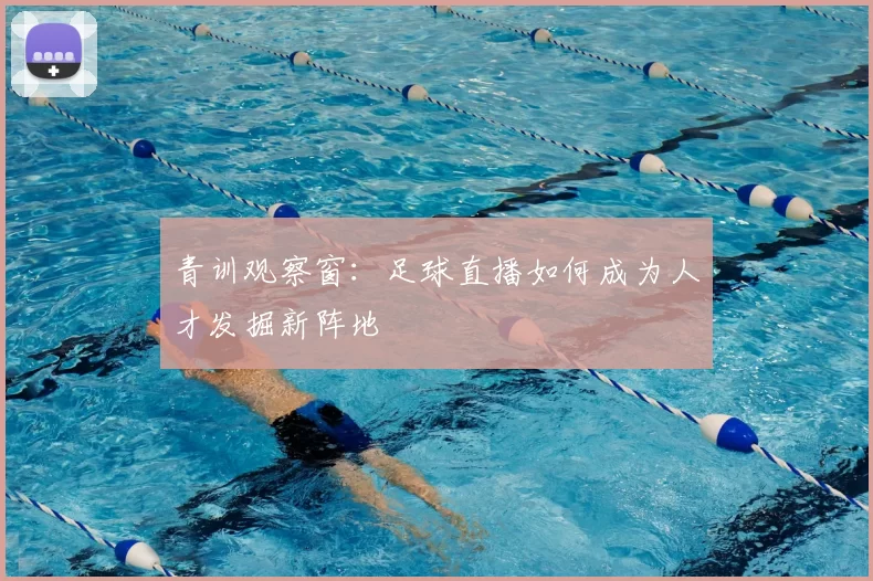 青训观察窗:足球直播如何成为人才发掘新阵地