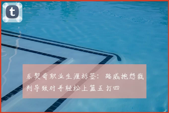 东契奇职业生涯标签:路威抱怨裁判导致对手轻松上篮五打四