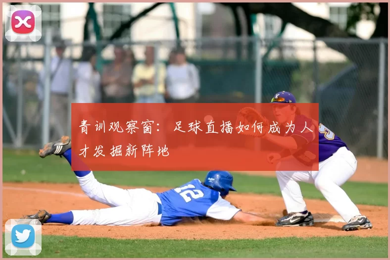 青训观察窗:足球直播如何成为人才发掘新阵地