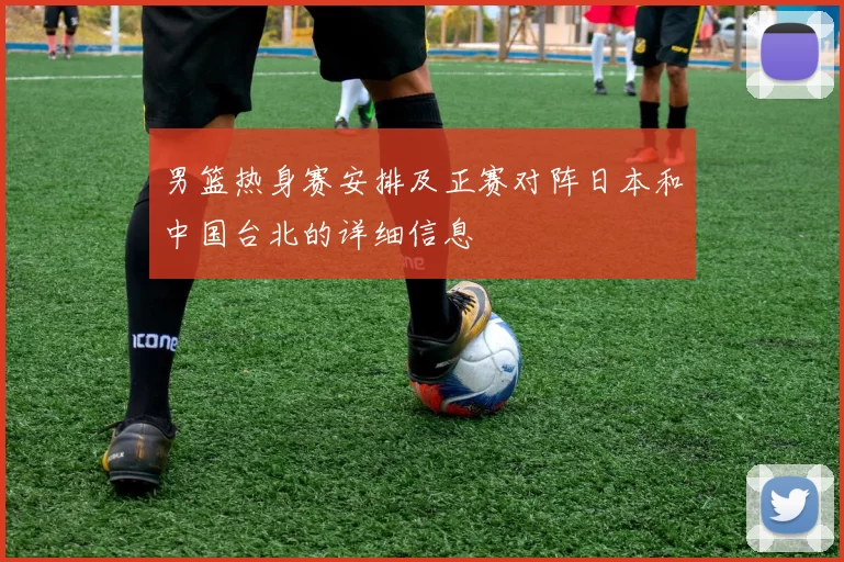 男篮热身赛安排及正赛对阵日本和中国台北的详细信息