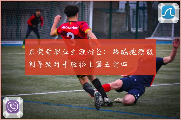 东契奇职业生涯标签:路威抱怨裁判导致对手轻松上篮五打四