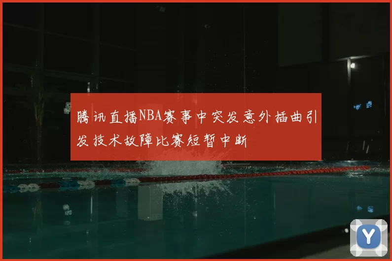 腾讯直播NBA赛事中突发意外插曲引发技术故障比赛短暂中断
