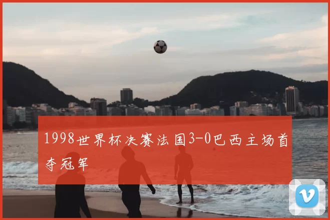 1998世界杯决赛法国3-0巴西主场首夺冠军