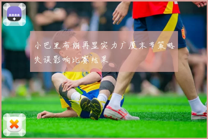小巴里布朗再显实力广厦末节策略失误影响比赛结果