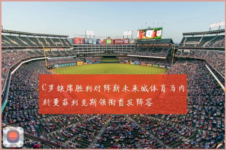 C罗缺席胜利对阵新未来城体育马内科曼菲利克斯领衔首发阵容