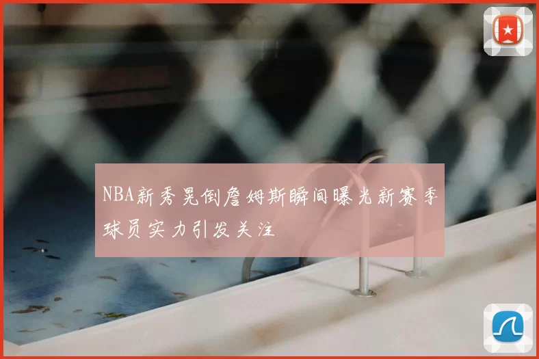 NBA新秀晃倒詹姆斯瞬间曝光新赛季球员实力引发关注