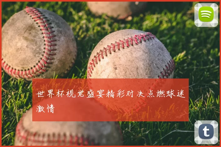 世界杯视觉盛宴精彩对决点燃球迷激情