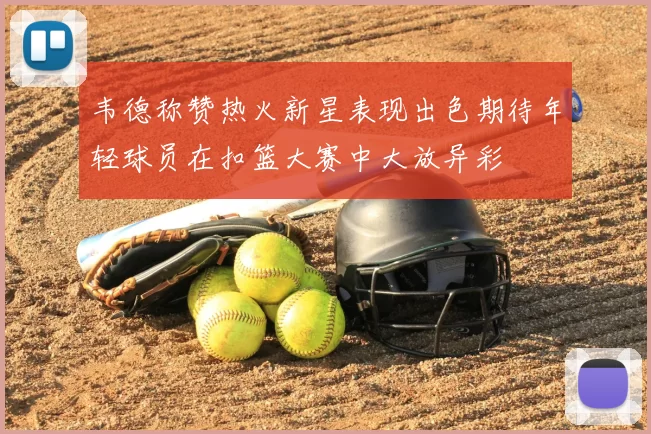 韦德称赞热火新星表现出色期待年轻球员在扣篮大赛中大放异彩