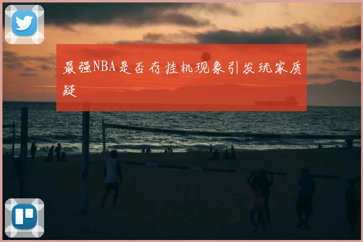 最强NBA是否存挂机现象引发玩家质疑
