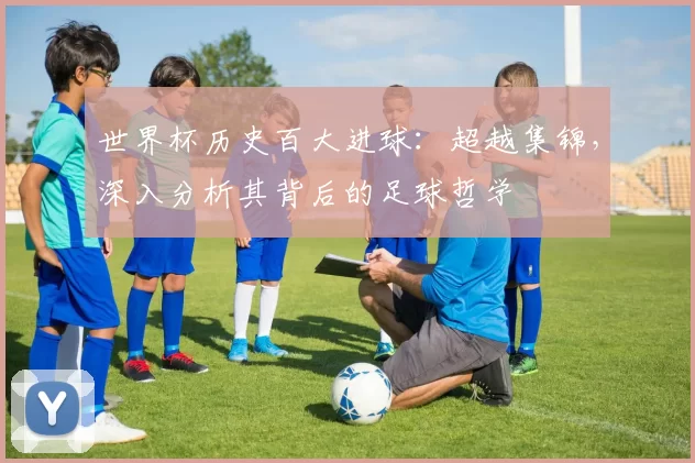 世界杯历史百大进球：超越集锦，深入分析其背后的足球哲学