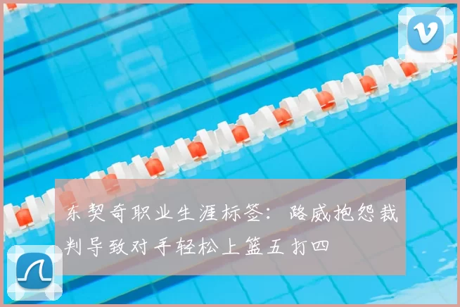 东契奇职业生涯标签：路威抱怨裁判导致对手轻松上篮五打四