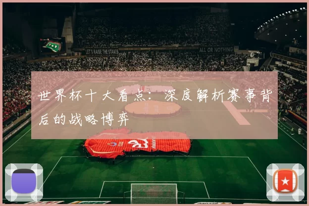 世界杯十大看点：深度解析赛事背后的战略博弈