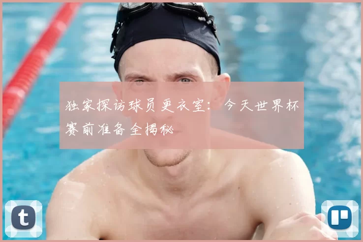 独家探访球员更衣室:今天世界杯赛前准备全揭秘