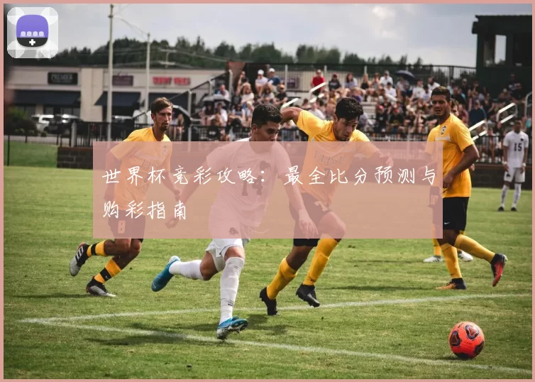 世界杯竞彩攻略:最全比分预测与购彩指南