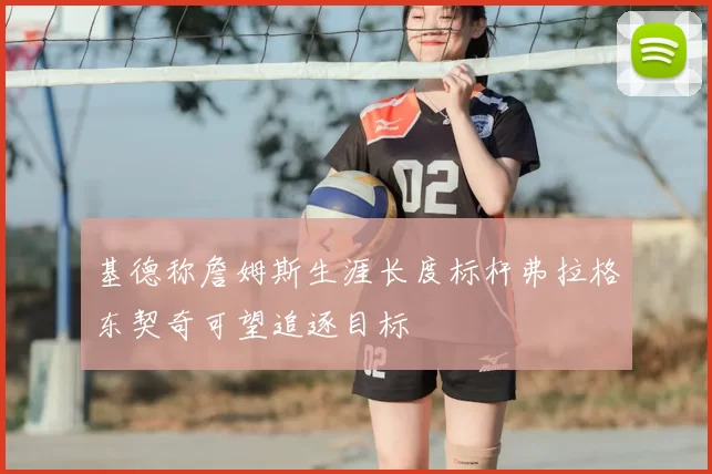 基德称詹姆斯生涯长度标杆弗拉格东契奇可望追逐目标