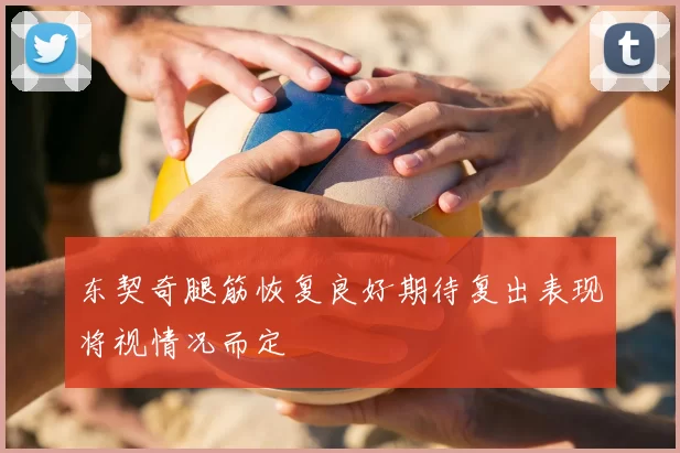 东契奇腿筋恢复良好期待复出表现将视情况而定