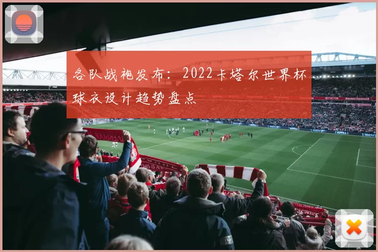 各队战袍发布:2022卡塔尔世界杯球衣设计趋势盘点
