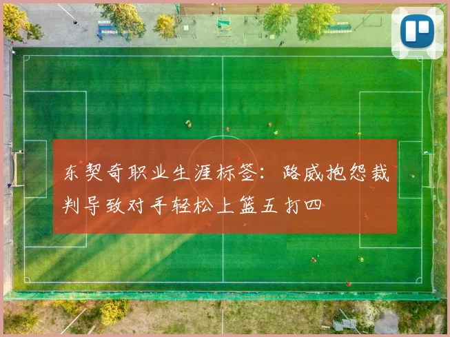 东契奇职业生涯标签:路威抱怨裁判导致对手轻松上篮五打四
