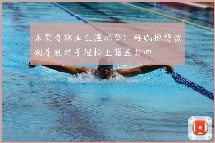 东契奇职业生涯标签:路威抱怨裁判导致对手轻松上篮五打四
