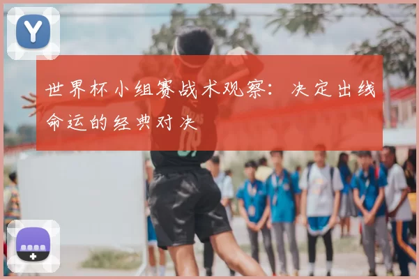 世界杯小组赛战术观察：决定出线命运的经典对决