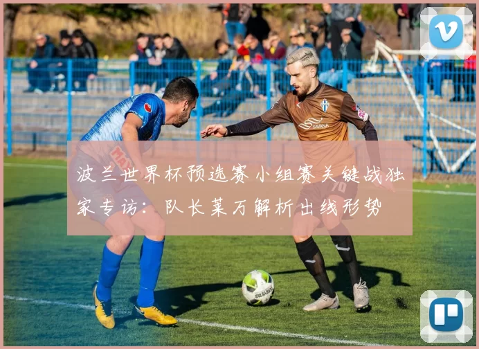 波兰世界杯预选赛小组赛关键战独家专访:队长莱万解析出线形势