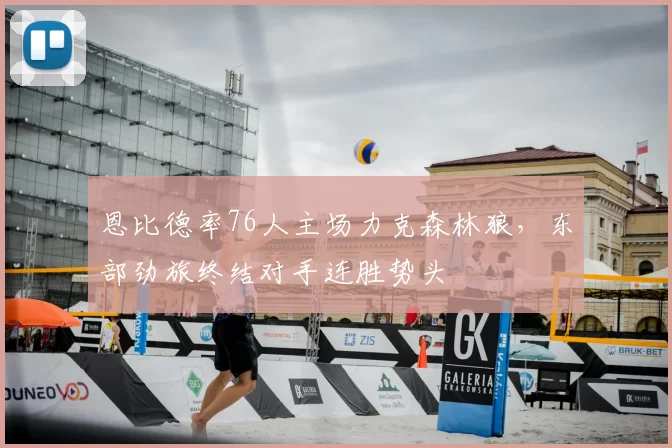恩比德率76人主场力克森林狼,东部劲旅终结对手连胜势头
