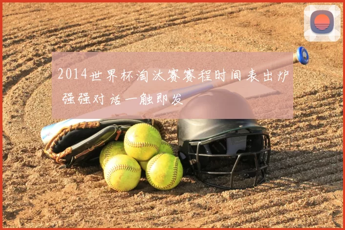 2014世界杯淘汰赛赛程时间表出炉 强强对话一触即发