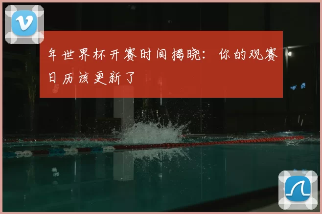 年世界杯开赛时间揭晓:你的观赛日历该更新了