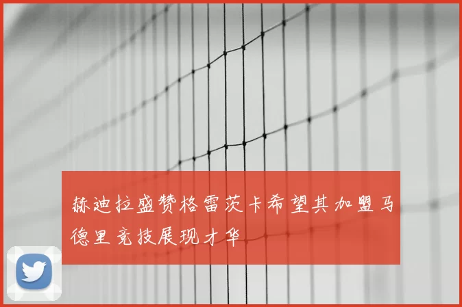 赫迪拉盛赞格雷茨卡希望其加盟马德里竞技展现才华