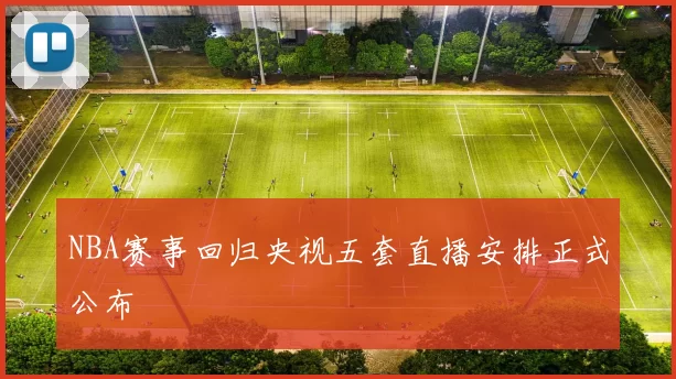 NBA赛事回归央视五套直播安排正式公布