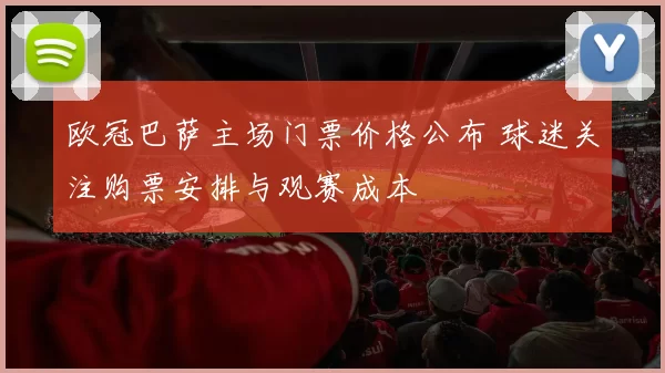 欧冠巴萨主场门票价格公布 球迷关注购票安排与观赛成本