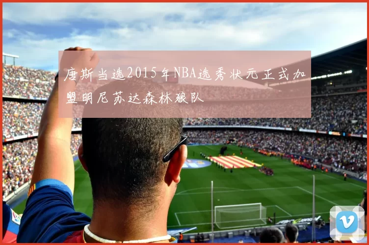 唐斯当选2015年NBA选秀状元正式加盟明尼苏达森林狼队
