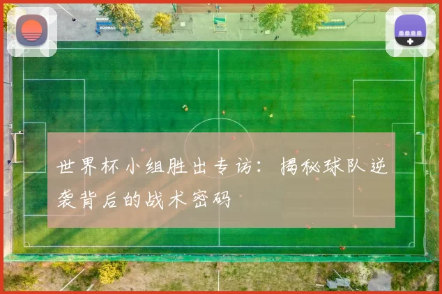 世界杯小组胜出专访:揭秘球队逆袭背后的战术密码