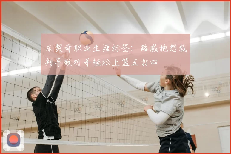 东契奇职业生涯标签:路威抱怨裁判导致对手轻松上篮五打四