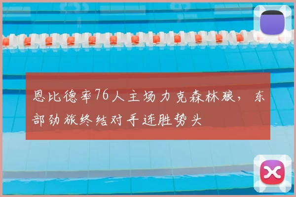 恩比德率76人主场力克森林狼，东部劲旅终结对手连胜势头