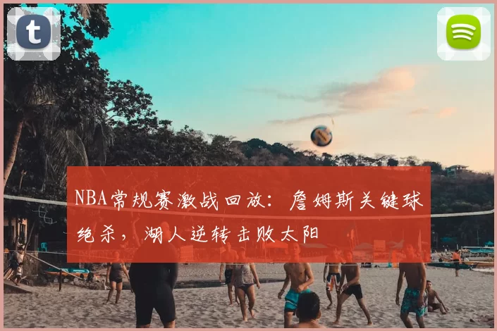 NBA常规赛激战回放：詹姆斯关键球绝杀，湖人逆转击败太阳