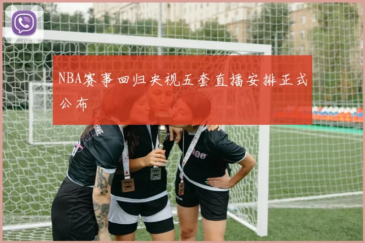 NBA赛事回归央视五套直播安排正式公布